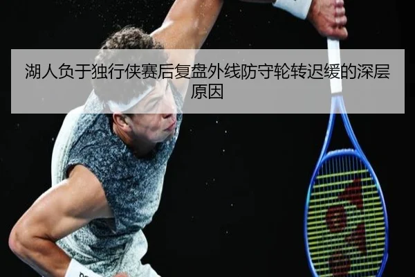 湖人负于独行侠赛后复盘外线防守轮转迟缓的深层原因