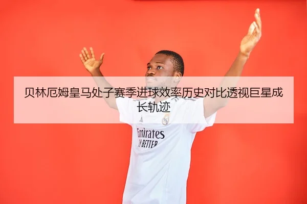 贝林厄姆皇马处子赛季进球效率历史对比透视巨星成长轨迹