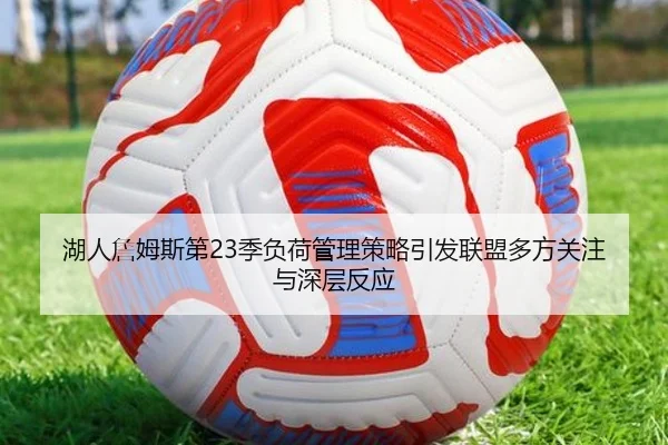 湖人詹姆斯第23季负荷管理策略引发联盟多方关注与深层反应