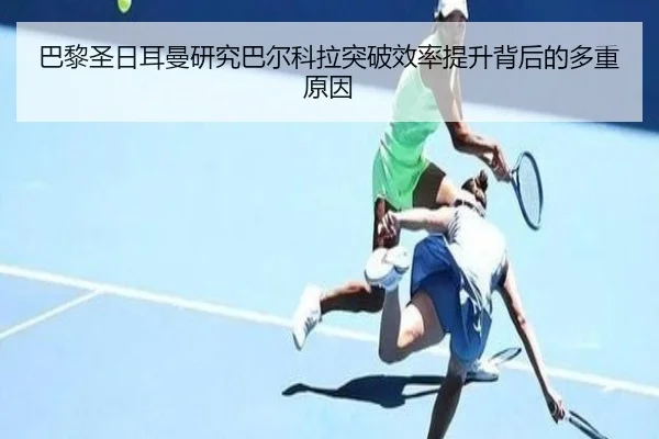 巴黎圣日耳曼研究巴尔科拉突破效率提升背后的多重原因