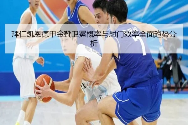 拜仁凯恩德甲金靴卫冕概率与射门效率全面趋势分析