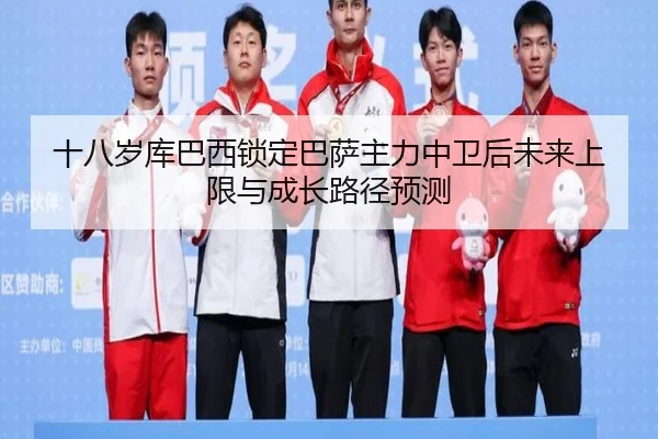 十八岁库巴西锁定巴萨主力中卫后未来上限与成长路径预测
