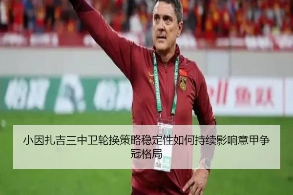 小因扎吉三中卫轮换策略稳定性如何持续影响意甲争冠格局