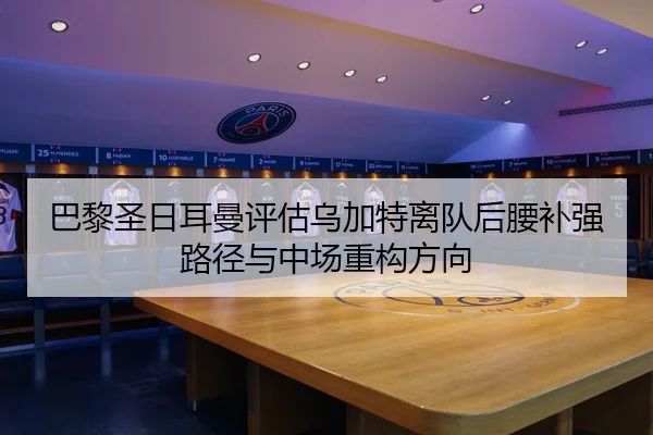 巴黎圣日耳曼评估乌加特离队后腰补强路径与中场重构方向