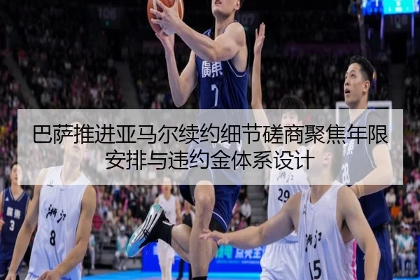 巴萨推进亚马尔续约细节磋商聚焦年限安排与违约金体系设计