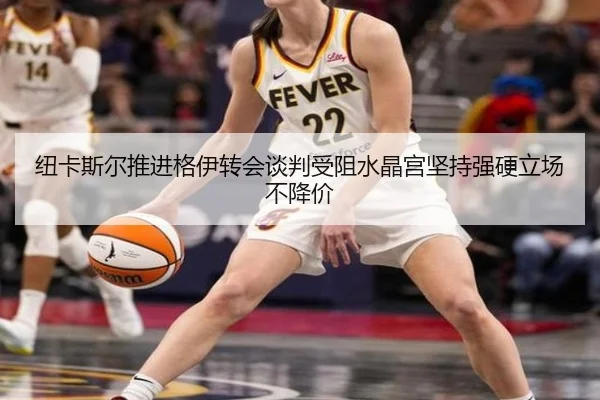 纽卡斯尔推进格伊转会谈判受阻水晶宫坚持强硬立场不降价