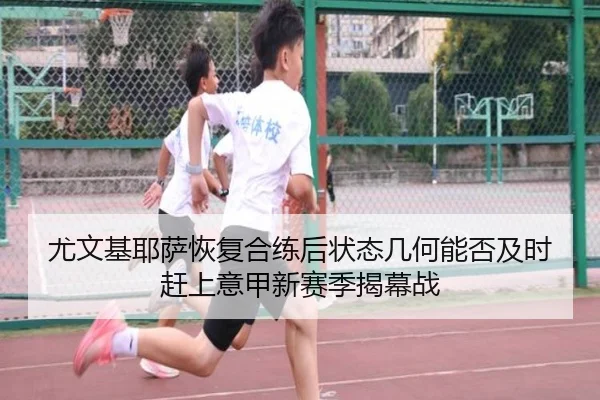 尤文基耶萨恢复合练后状态几何能否及时赶上意甲新赛季揭幕战