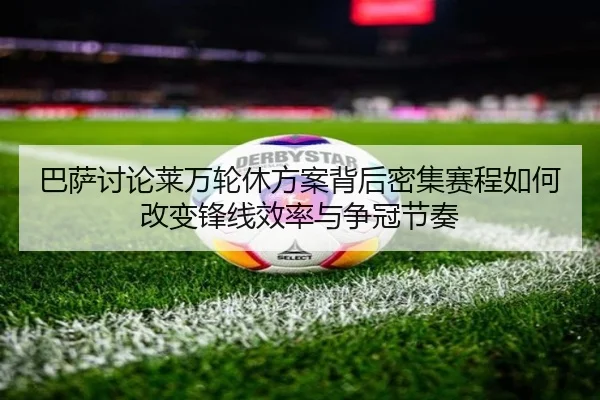 巴萨讨论莱万轮休方案背后密集赛程如何改变锋线效率与争冠节奏