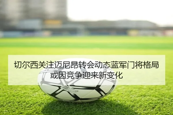 切尔西关注迈尼昂转会动态蓝军门将格局或因竞争迎来新变化